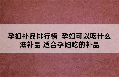 孕妇补品排行榜  孕妇可以吃什么滋补品 适合孕妇吃的补品